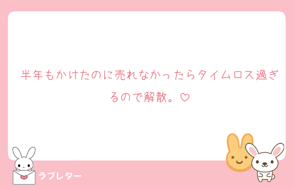 半年もかけたのに売れなかったらタイムロス過ぎるので解散。