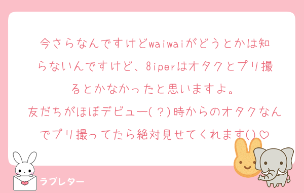 今さらなんですけどwaiwaiがどうとかは知らないんですけど、8iperはオタクとプリ撮るとかなかったと思いますよ。
友だちがほぼデビュー(？)時からのオタクなんでプリ撮ってたら絶対見せてくれます()