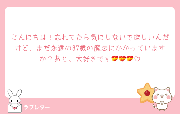 こんにちは！忘れてたら気にしないで欲しいんだけど、まだ永遠の87歳の魔法にかかっていますか？あと、大好きです💝💝💝
