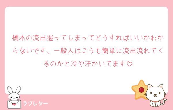 橋本の流出握ってしまってどうすればいいかわからないです、一般人はこうも簡単に流出流れてくるのかと冷や汗かいてます