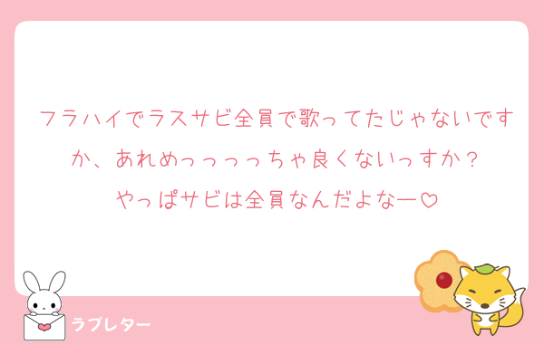 フラハイでラスサビ全員で歌ってたじゃないですか、あれめっっっっちゃ良くないっすか？
やっぱサビは全員なんだよなー