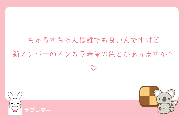 ちゅろすちゃんは誰でも良いんですけど
新メンバーのメンカラ希望の色とかありますか？