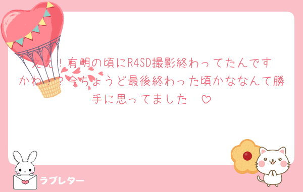 ええ！有明の頃にR4SD撮影終わってたんですかね！？今ちょうど最後終わった頃かななんて勝手に思ってました🫢