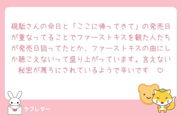 硯駈さんの命日と「ここに帰ってきて」の発売日が重なってることでファーストキスを観た人たちが発売日狙ってたとか、ファーストキスの曲にしか聴こえないって盛り上がっています。言えない秘密が蔑ろにされているようで辛いです🥲