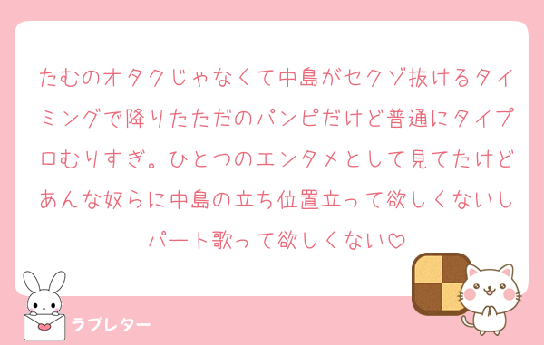 たむのオタクじゃなくて中島がセクゾ抜けるタイミングで降りたただのパンピだけど普通にタイプロむりすぎ。ひとつのエンタメとして見てたけどあんな奴らに中島の立ち位置立って欲しくないしパート歌って欲しくない