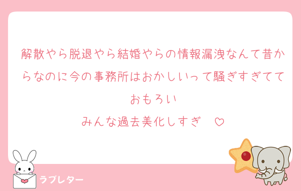 解散やら脱退やら結婚やらの情報漏洩なんて昔からなのに今の事務所はおかしいって騒ぎすぎてておもろい
みんな過去美化しすぎ〜