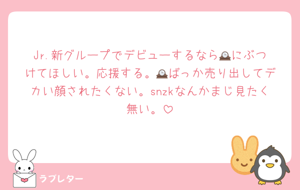 Jr.新グループでデビューするなら🕰️にぶつけてほしい。応援する。🕰️ばっか売り出してデカい顔されたくない。snzkなんかまじ見たく無い。