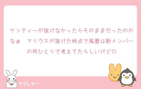 ケンティーが抜けなかったらそのままだったのかなぁ〜マリウスが抜けた時点で風磨は新メンバーの件ひとりで考えてたらしいけど