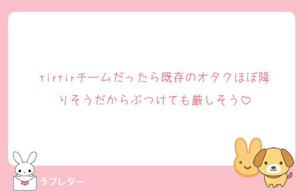 tirtirチームだったら既存のオタクほぼ降りそうだからぶつけても厳しそう