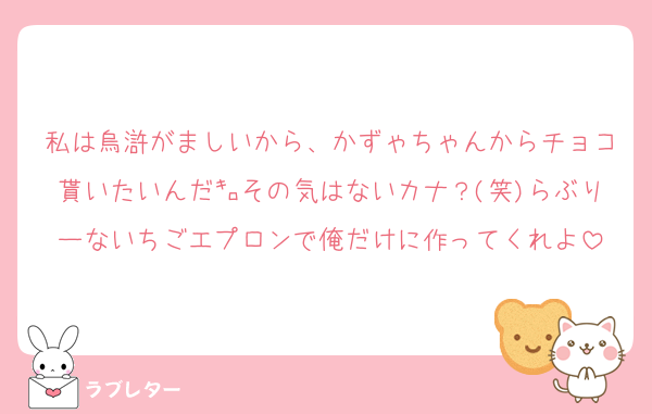 私は烏滸がましいから、かずゃちゃんからチョコ貰いたいんだ㌔その気はないカナ？(笑)らぶりーないちごエプロンで俺だけに作ってくれよ