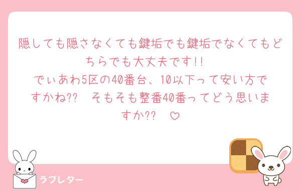 隠しても隠さなくても鍵垢でも鍵垢でなくてもどちらでも大丈夫です!!
でぃあわ5区の40番台、10以下って安い方ですかね??🥲そもそも整番40番ってどう思いますか??🥲