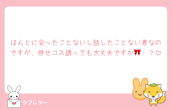 ほんとに会ったことないし話したことない者なのですが、併せコス誘っても大丈夫ですか🥺🎀？