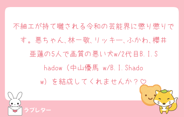 不細エが持て囃される令和の芸能界に懲り懲りです。悪ちゃん､林一敬､リッキー､ふかわ､櫻井亜蓮の5人で画質の悪い犬w/2代目B.I.Shadow（中山優馬 w/B.I.Shadow）を結成してくれませんか？