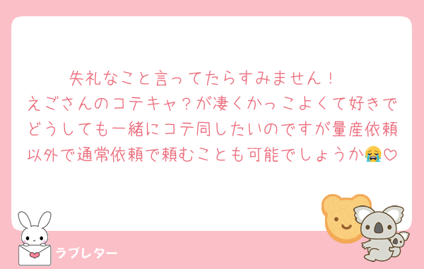 失礼なこと言ってたらすみません！
えごさんのコテキャ？が凄くかっこよくて好きでどうしても一緒にコテ同したいのですが量産依頼以外で通常依頼で頼むことも可能でしょうか😭