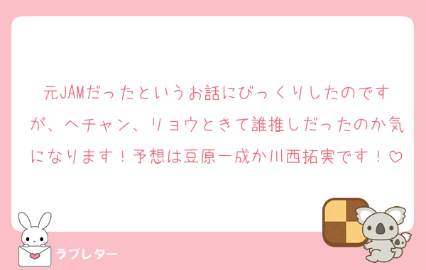 元JAMだったというお話にびっくりしたのですが、ヘチャン、リョウときて誰推しだったのか気になります！予想は豆原一成か川西拓実です！
