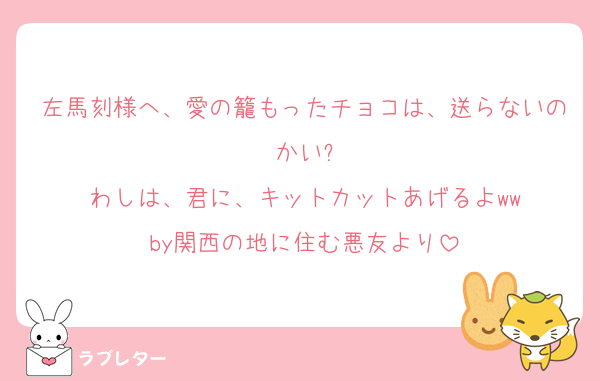 左馬刻様へ、愛の籠もったチョコは、送らないのかい?
わしは、君に、キットカットあげるよww
by関西の地に住む悪友より