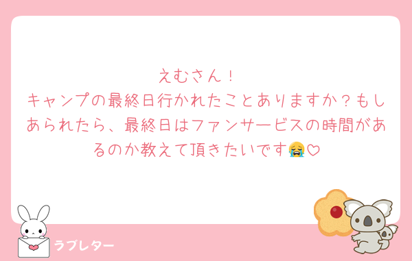 えむさん！
キャンプの最終日行かれたことありますか？もしあられたら、最終日はファンサービスの時間があるのか教えて頂きたいです😭