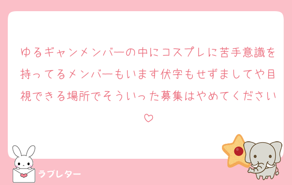 ゆるギャンメンバーの中にコスプレに苦手意識を持ってるメンバーもいます伏字もせずましてや目視できる場所でそういった募集はやめてください
