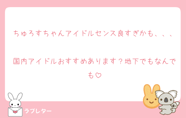 ちゅろすちゃんアイドルセンス良すぎかも、、、
国内アイドルおすすめあります？地下でもなんでも