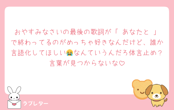 おやすみなさいの最後の歌詞が「 あなたと 」で終わってるのがめっちゃ好きなんだけど、誰か言語化してほしい😭なんていうんだろ体言止め？言葉が見つからないな