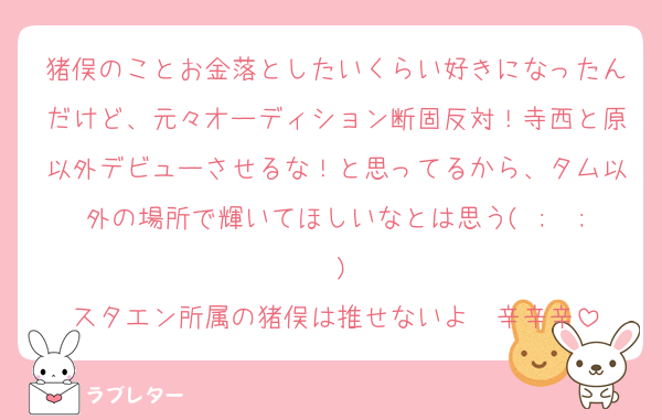 猪俣のことお金落としたいくらい好きになったんだけど、元々オーディション断固反対！寺西と原以外デビューさせるな！と思ってるから、タム以外の場所で輝いてほしいなとは思う( ;  ; )
スタエン所属の猪俣は推せないよ〜辛辛辛