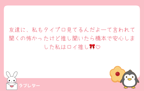 友達に、私もタイプロ見てるんだよーて言われて聞くの怖かったけど推し聞いたら橋本で安心しました私はロイ推し🎀