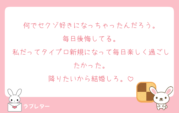何でセクゾ好きになっちゃったんだろう。
毎日後悔してる。
私だってタイプロ新規になって毎日楽しく過ごしたかった。
降りたいから結婚しろ。