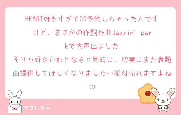 HEART好きすぎてCD予約しちゃったんですけど、まさかの作詞作曲Jazzin' parkで大声出ました
そりゃ好きだわとなると同時に、切実にまた表題曲提供してほしくなりました…絶対売れますよね