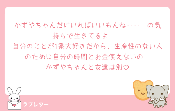 かずやちゃんだけいればいいもんねーー❣️の気持ちで生きてるよ🥹
自分のことが1番大好きだから、生産性のない人のために自分の時間とお金使えないの
かずやちゃんと友達は別