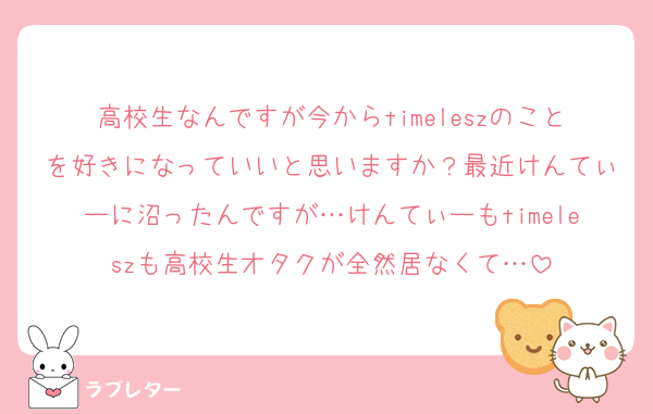 高校生なんですが今からtimeleszのことを好きになっていいと思いますか？最近けんてぃーに沼ったんですが…けんてぃーもtimeleszも高校生オタクが全然居なくて…