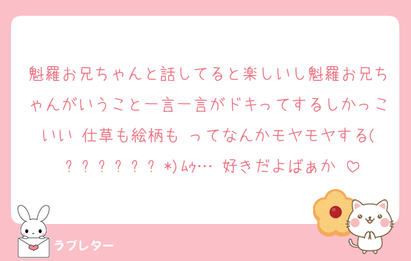魁羅お兄ちゃんと話してると楽しいし魁羅お兄ちゃんがいうこと一言一言がドキってするしかっこいい 仕草も絵柄も ってなんかモヤモヤする( ⸝⸝⸝⩌⤚⩌*)ﾑｩ… 好きだよばぁか♡