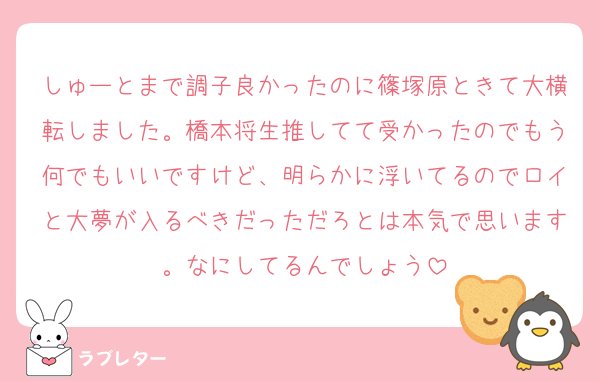 しゅーとまで調子良かったのに篠塚原ときて大横転しました。橋本将生推してて受かったのでもう何でもいいですけど、明らかに浮いてるのでロイと大夢が入るべきだっただろとは本気で思います。なにしてるんでしょう