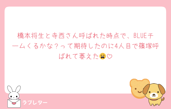 橋本将生と寺西さん呼ばれた時点で、BLUEチームくるかな？って期待したのに4人目で篠塚呼ばれて萎えた😩