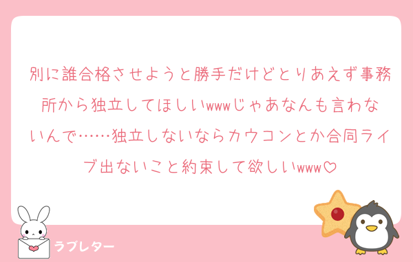 別に誰合格させようと勝手だけどとりあえず事務所から独立してほしいwwwじゃあなんも言わないんで……独立しないならカウコンとか合同ライブ出ないこと約束して欲しいwww