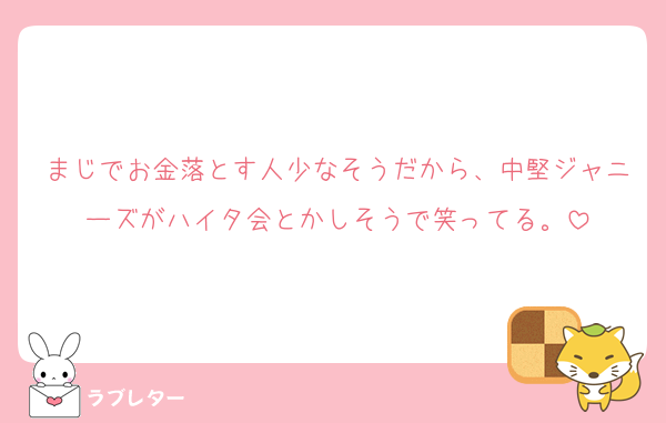 まじでお金落とす人少なそうだから、中堅ジャニーズがハイタ会とかしそうで笑ってる。