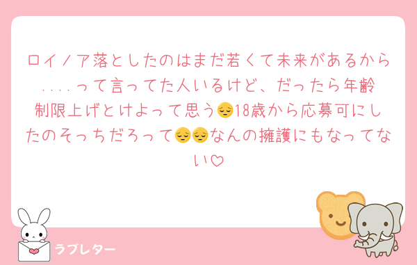 ロイノア落としたのはまだ若くて未来があるから....って言ってた人いるけど、だったら年齢制限上げとけよって思う😔18歳から応募可にしたのそっちだろって😔😔なんの擁護にもなってない