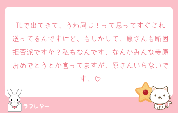 TLで出てきて、うわ同じ！って思ってすぐこれ送ってるんですけど、もしかして、原さんも断固拒否派ですか？私もなんです、なんかみんな寺原おめでとうとか言ってますが、原さんいらないです、