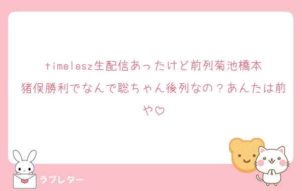 timelesz生配信あったけど前列菊池橋本猪俣勝利でなんで聡ちゃん後列なの？あんたは前や