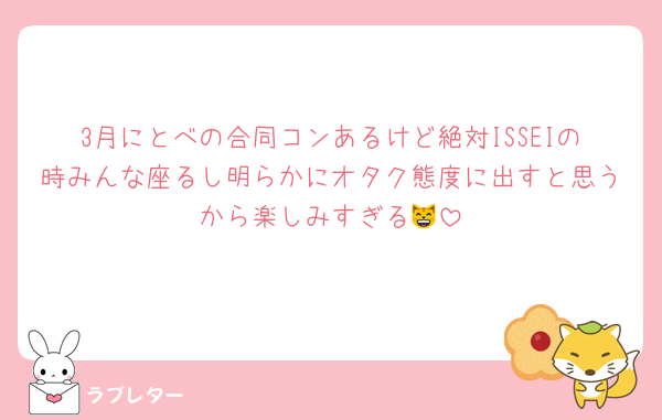 3月にとべの合同コンあるけど絶対ISSEIの時みんな座るし明らかにオタク態度に出すと思うから楽しみすぎる😸