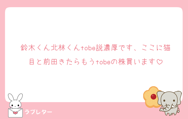 鈴木くん北林くんtobe説濃厚です、ここに猫目と前田きたらもうtobeの株買います