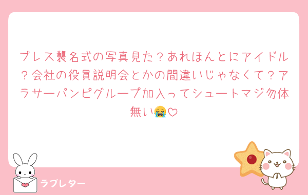 ブレス襲名式の写真見た？あれほんとにアイドル？会社の役員説明会とかの間違いじゃなくて？アラサーパンピグループ加入ってシュートマジ勿体無い😭