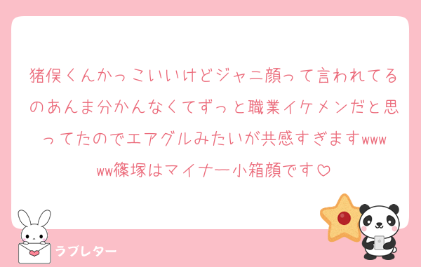 猪俣くんかっこいいけどジャニ顔って言われてるのあんま分かんなくてずっと職業イケメンだと思ってたのでエアグルみたいが共感すぎますwwwww篠塚はマイナー小箱顔です