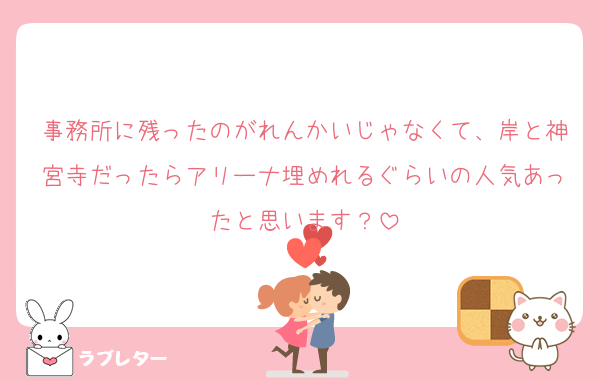 事務所に残ったのがれんかいじゃなくて、岸と神宮寺だったらアリーナ埋めれるぐらいの人気あったと思います？