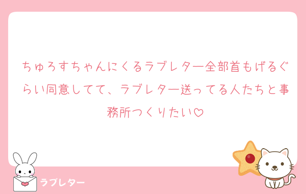 ちゅろすちゃんにくるラブレター全部首もげるぐらい同意してて、ラブレター送ってる人たちと事務所つくりたい