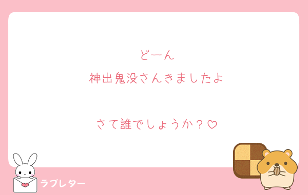 どーん
神出鬼没さんきましたよ

さて誰でしょうか？