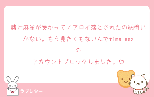 賭け麻雀が受かってノアロイ落とされたの納得いかない。もう見たくもないんでtimeleszの
アカウントブロックしました。