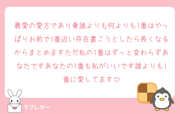 最愛の愛方であり妻誰よりも何よりも1番はやっぱりお前で1番近い存在書こうとしたら長くなるからまとめますただ私の1番はずっと変わらずあなたですあなたの1番も私がいいです誰よりも1番に愛してます