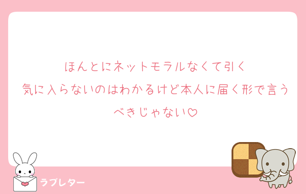 ほんとにネットモラルなくて引く
気に入らないのはわかるけど本人に届く形で言うべきじゃない
