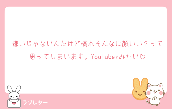 嫌いじゃないんだけど橋本そんなに顔いい？って思ってしまいます。YouTuberみたい