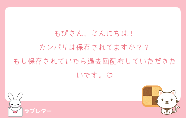 もびさん、こんにちは！
カンバリは保存されてますか？？
もし保存されていたら過去回配布していただきたいです。